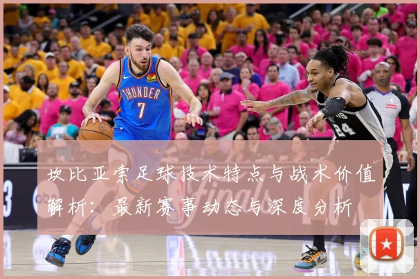 坎比亚索足球技术特点与战术价值解析：最新赛事动态与深度分析