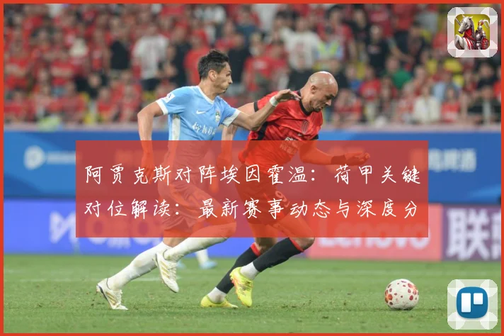 阿贾克斯对阵埃因霍温：荷甲关键对位解读：最新赛事动态与深度分析