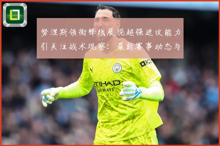 努涅斯领衔锋线展现超强进攻能力引关注战术观察：最新赛事动态与深度分析