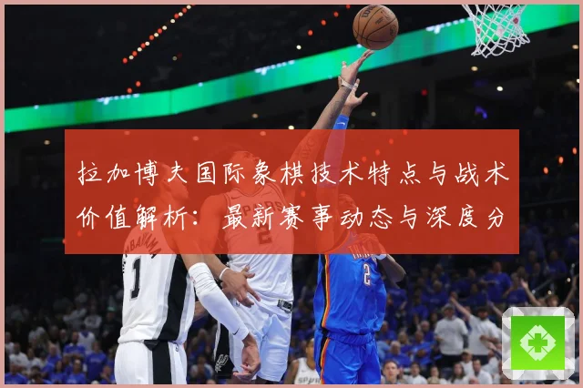 拉加博夫国际象棋技术特点与战术价值解析：最新赛事动态与深度分析