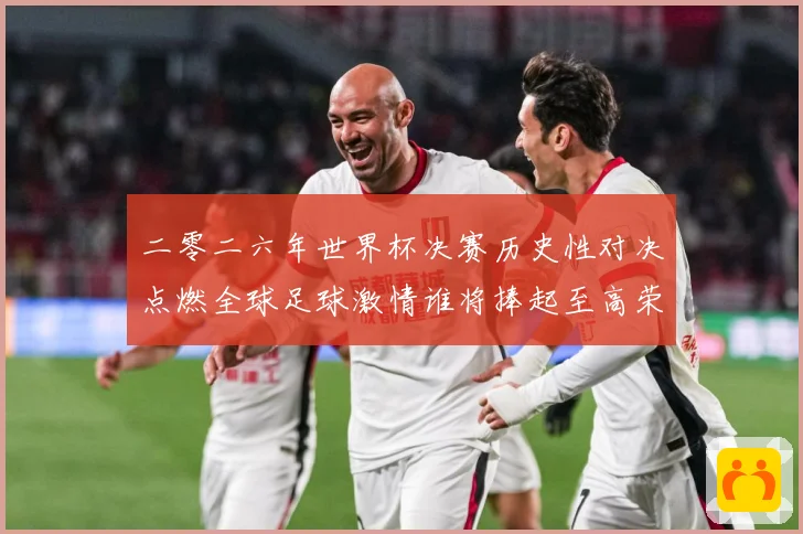二零二六年世界杯决赛历史性对决点燃全球足球激情谁将捧起至高荣数据研判：最新赛事动态与深度分析