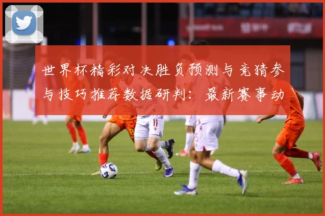 世界杯精彩对决胜负预测与竞猜参与技巧推荐数据研判：最新赛事动态与深度分析