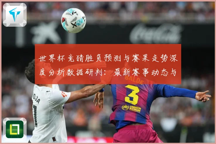 世界杯竞猜胜负预测与赛果走势深度分析数据研判：最新赛事动态与深度分析