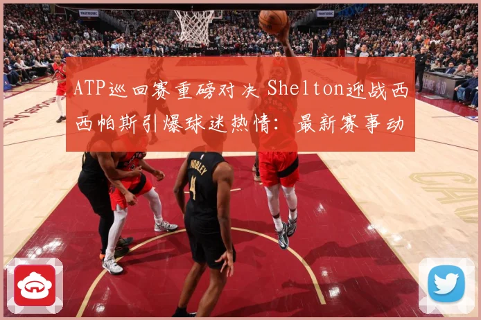 ATP巡回赛重磅对决 Shelton迎战西西帕斯引爆球迷热情：最新赛事动态与深度分析