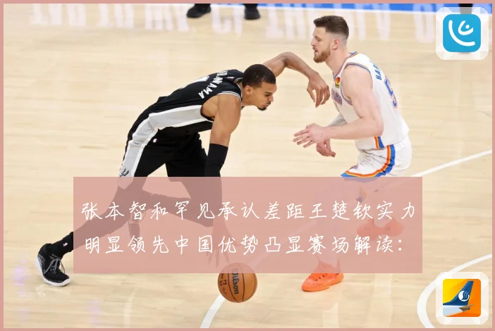 张本智和罕见承认差距王楚钦实力明显领先中国优势凸显赛场解读：最新赛事动态与深度分析