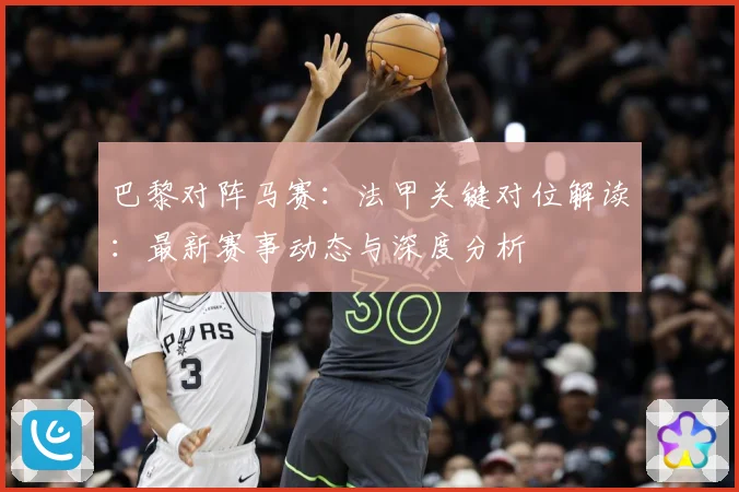 巴黎对阵马赛：法甲关键对位解读：最新赛事动态与深度分析