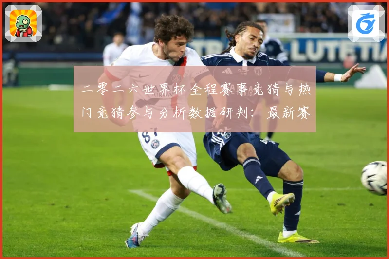二零二六世界杯全程赛事竞猜与热门竞猜参与分析数据研判：最新赛事动态与深度分析