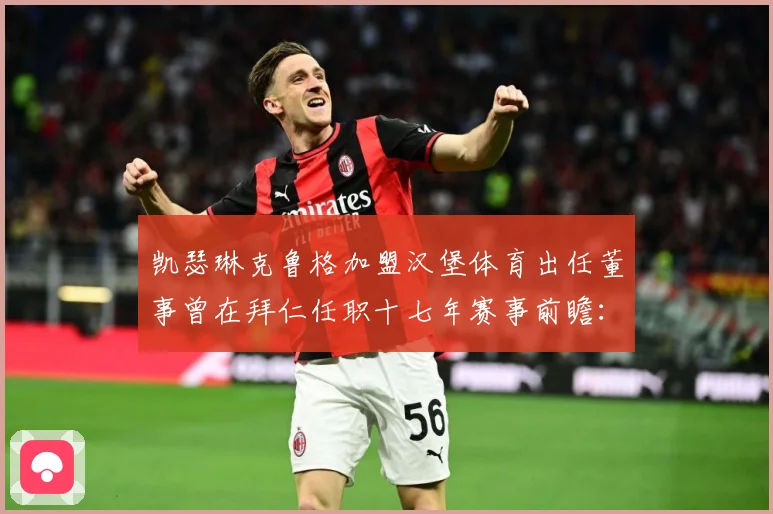 凯瑟琳克鲁格加盟汉堡体育出任董事曾在拜仁任职十七年赛事前瞻：最新赛事动态与深度分析