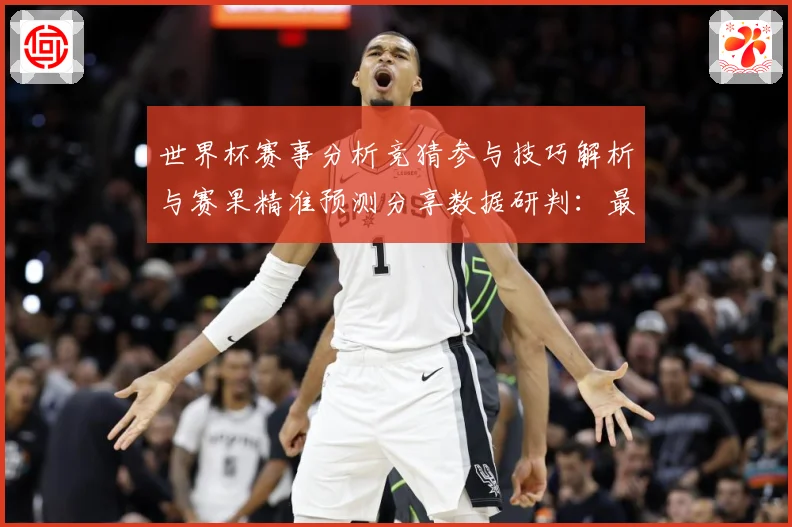 世界杯赛事分析竞猜参与技巧解析与赛果精准预测分享数据研判：最新赛事动态与深度分析