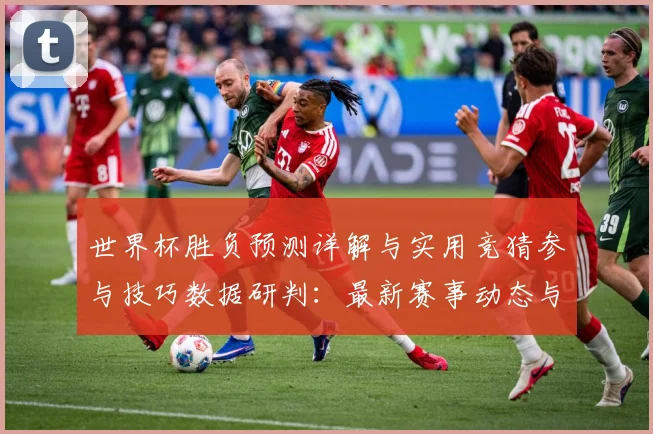 世界杯胜负预测详解与实用竞猜参与技巧数据研判：最新赛事动态与深度分析