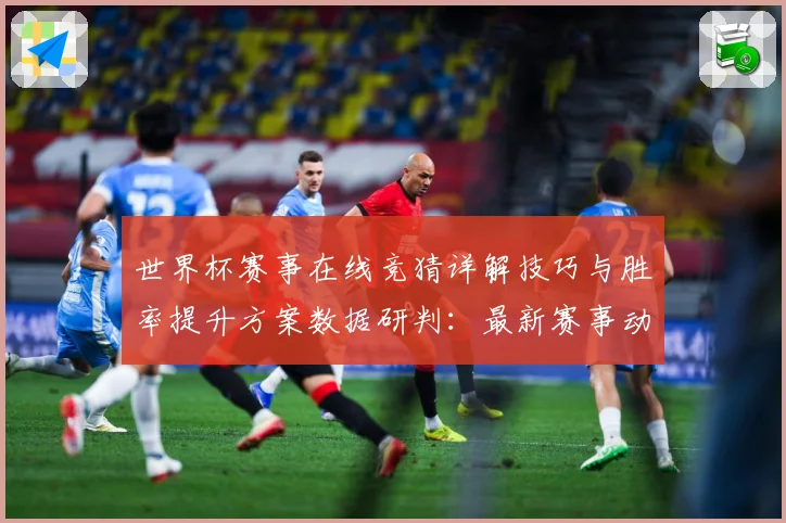 世界杯赛事在线竞猜详解技巧与胜率提升方案数据研判：最新赛事动态与深度分析