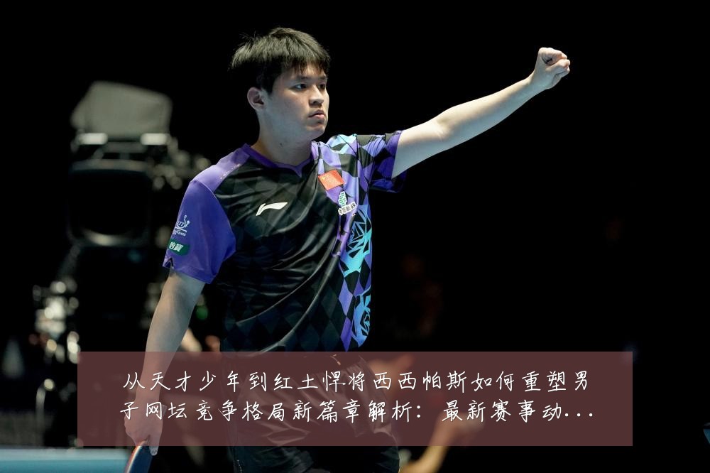 从天才少年到红土悍将西西帕斯如何重塑男子网坛竞争格局新篇章解析：最新赛事动态与深度分析