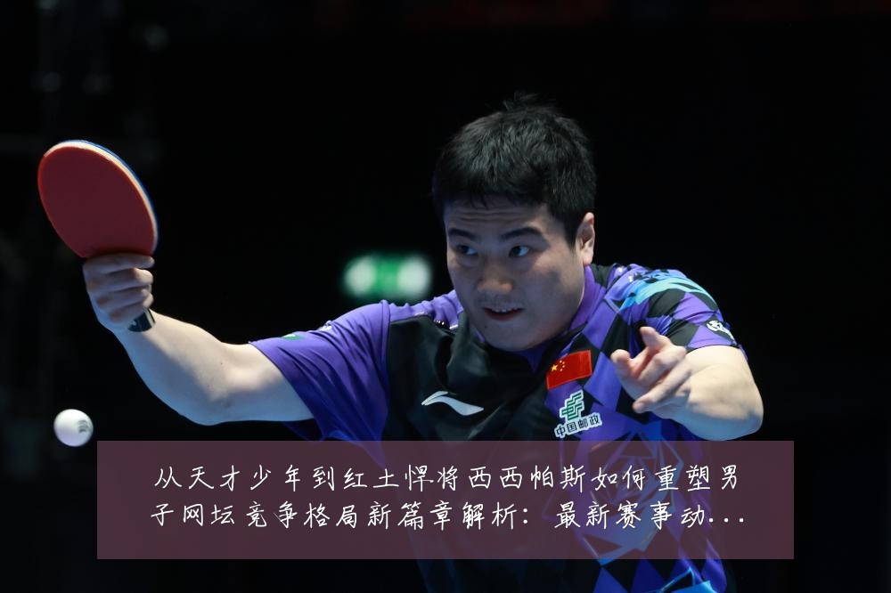 从天才少年到红土悍将西西帕斯如何重塑男子网坛竞争格局新篇章解析：最新赛事动态与深度分析