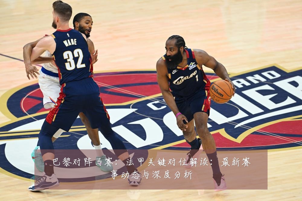 巴黎对阵马赛：法甲关键对位解读：最新赛事动态与深度分析