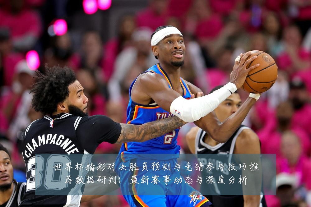 世界杯精彩对决胜负预测与竞猜参与技巧推荐数据研判:最新赛事动态与深度分析
