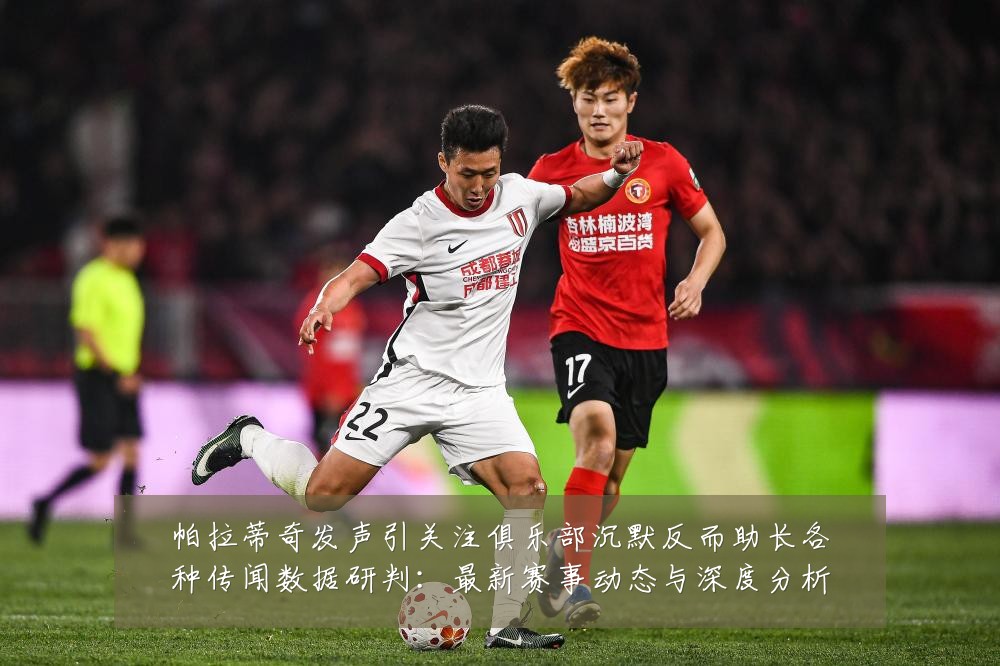 帕拉蒂奇发声引关注俱乐部沉默反而助长各种传闻数据研判:最新赛事动态与深度分析