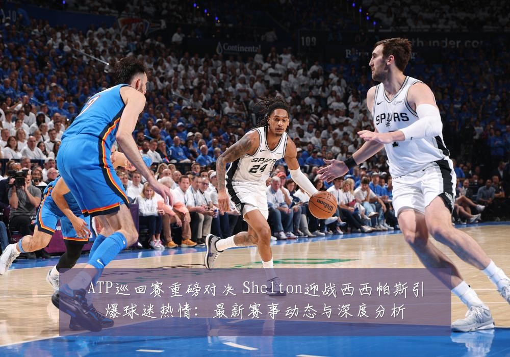 ATP巡回赛重磅对决 Shelton迎战西西帕斯引爆球迷热情：最新赛事动态与深度分析