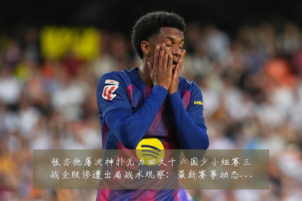 张亦弛屡次神扑无力回天十六国少小组赛三战全败惨遭出局战术观察:最新赛事动态与深度分析