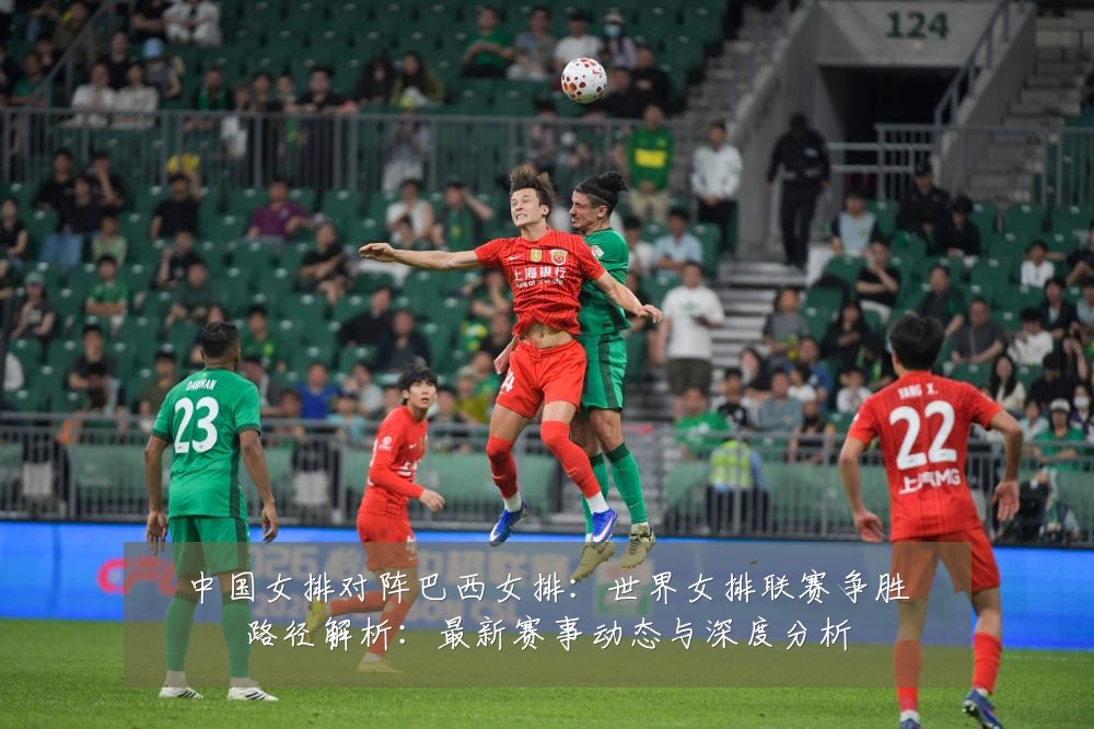 中国女排对阵巴西女排:世界女排联赛争胜路径解析:最新赛事动态与深度分析