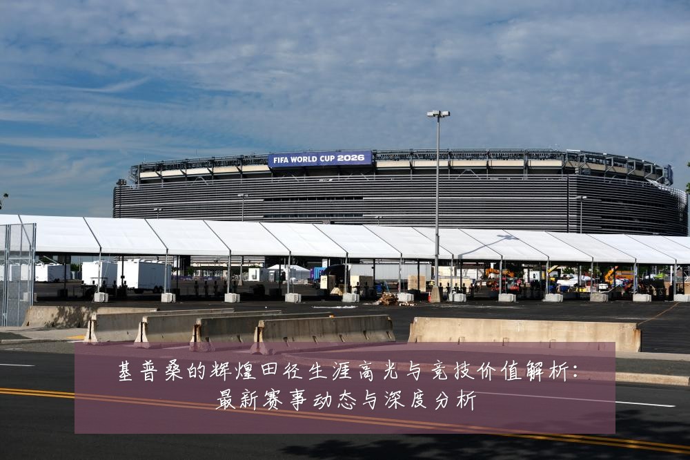 基普桑的辉煌田径生涯高光与竞技价值解析:最新赛事动态与深度分析