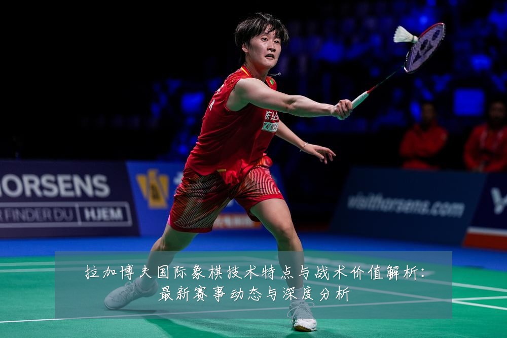 拉加博夫国际象棋技术特点与战术价值解析:最新赛事动态与深度分析